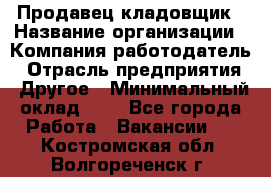 Продавец-кладовщик › Название организации ­ Компания-работодатель › Отрасль предприятия ­ Другое › Минимальный оклад ­ 1 - Все города Работа » Вакансии   . Костромская обл.,Волгореченск г.